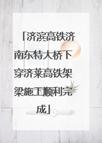 济滨高铁济南东特大桥下穿济莱高铁架梁施工顺利完成